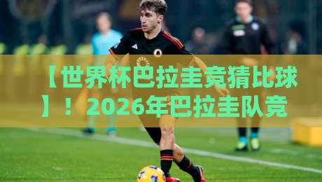 【世界杯巴拉圭竞猜比球】!2026年巴拉圭队竞彩攻略与实战技巧