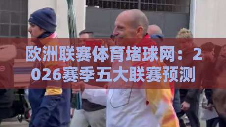 欧洲联赛体育堵球网:2026赛季五大联赛预测平台深度测评(附实战技巧)