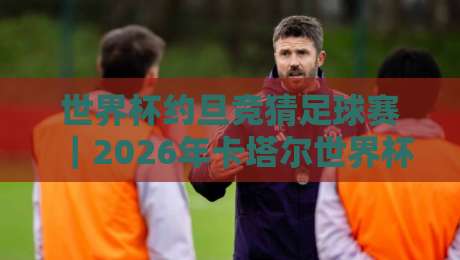 世界杯约旦竞猜足球赛｜2026年卡塔尔世界杯约旦队竞猜全攻略：从赔率解析到冷门投注技巧