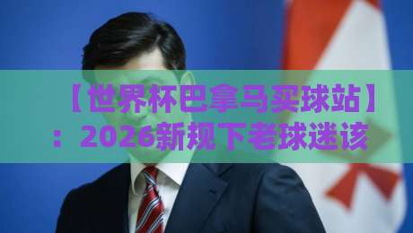 【世界杯巴拿马买球站】：2026新规下老球迷该咋选？
