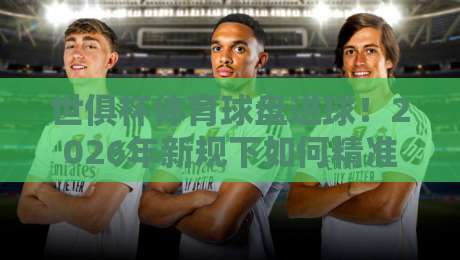 世俱杯体育球盘进球!2026年新规下如何精准预判?