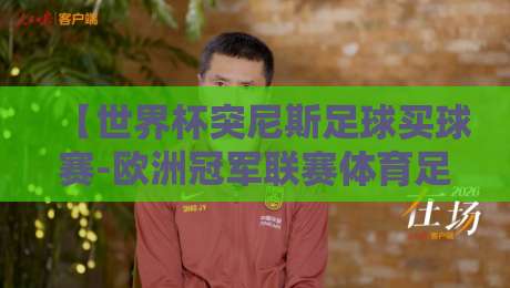 【世界杯突尼斯足球买球赛-欧洲冠军联赛体育足球压球网】:2026年球迷必看的投注策略与赛事解析