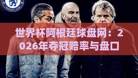 世界杯阿根廷球盘网：2026年夺冠赔率与盘口深度解析(世界杯阿根廷球盘网)