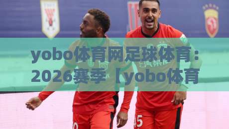 yobo体育网足球体育:2026赛季【yobo体育网足球体育】观赛指南与实用技巧