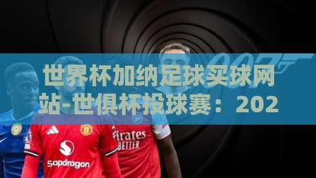 世界杯加纳足球买球网站-世俱杯投球赛:2026年加纳彩民必读的安全指南
