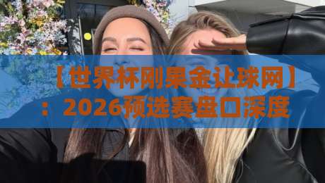 【世界杯刚果金让球网】:2026预选赛盘口深度解析与实战策略