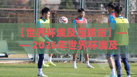 【世界杯埃及压球站】—— 2026年世界杯埃及队能否重现辉煌?