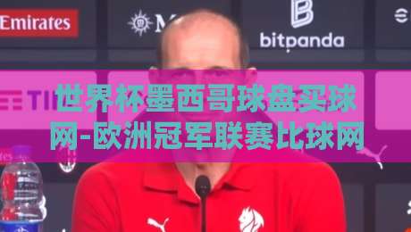 世界杯墨西哥球盘买球网-欧洲冠军联赛比球网,2026年球迷必看攻略
