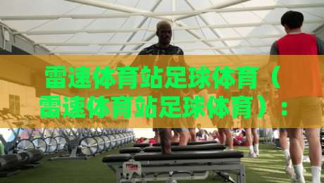 雷速体育站足球体育(雷速体育站足球体育):2026年球迷必备的五大实用技巧
