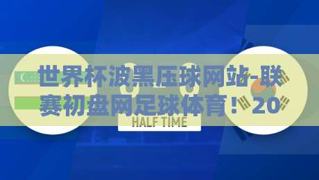 世界杯波黑压球网站-联赛初盘网足球体育!2026年最新玩法与避坑指南
