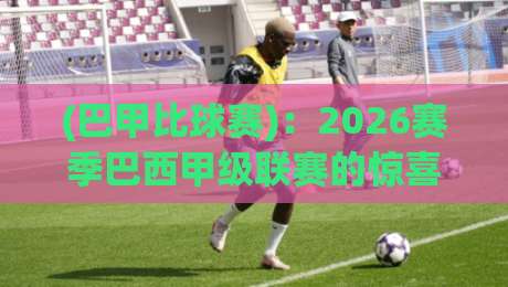 (巴甲比球赛)：2026赛季巴西甲级联赛的惊喜与暗涌