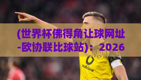 (世界杯佛得角让球网址-欧协联比球站):2026年这些让球陷阱你踩过吗?