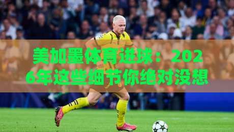 美加墨体育进球:2026年这些细节你绝对没想到(美加墨体育进球)深度解读