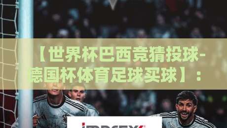 【世界杯巴西竞猜投球-德国杯体育足球买球】:2026年球迷必看的高效玩法与避坑指南