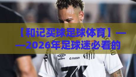 【和记买球足球体育】——2026年足球迷必看的新趋势与实用指南