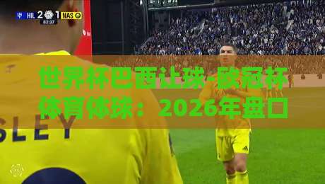 世界杯巴西让球-欧冠杯体育体球:2026年盘口策略与实战心法