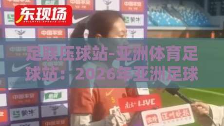足联压球站-亚洲体育足球站:2026年亚洲足球迷必备的五大实用技巧与深度评测,让你看球更过瘾更专业