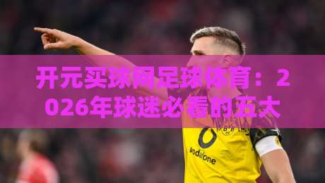 开元买球网足球体育:2026年球迷必看的五大实战玩法揭秘!