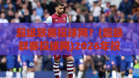 超级联赛投球网?(超级联赛投球网)2026年投球策略全解析