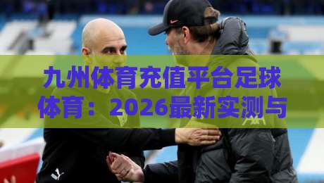 九州体育充值平台足球体育:2026最新实测与避坑指南