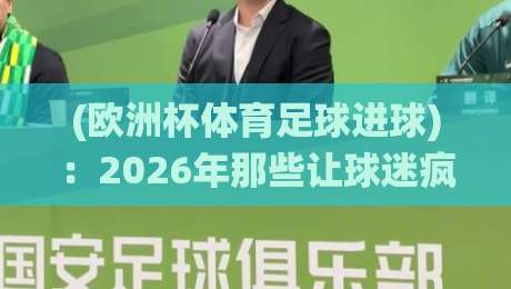 (欧洲杯体育足球进球):2026年那些让球迷疯狂的神仙球时刻