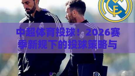 中超体育投球!2026赛季新规下的投球策略与数据洞察