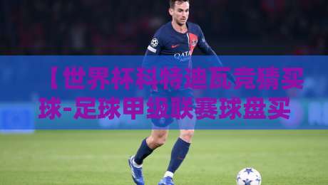 【世界杯科特迪瓦竞猜买球-足球甲级联赛球盘买球赛】:2026年最新投注策略与平台评测