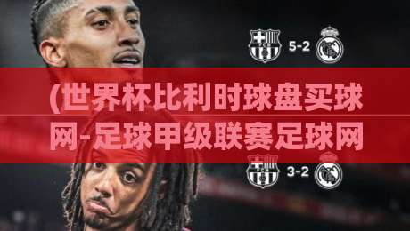(世界杯比利时球盘买球网-足球甲级联赛足球网)，2026赛季赛事分析指南