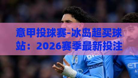 意甲投球赛-冰岛超买球站:2026赛季最新投注指南(意甲投球赛-冰岛超买球站)
