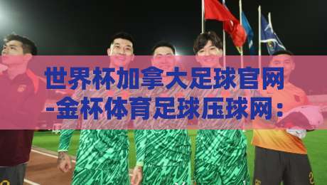 世界杯加拿大足球官网-金杯体育足球压球网:2026年球迷必看的三大理由