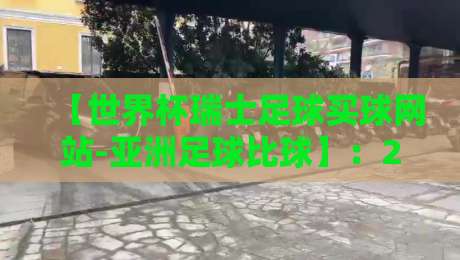 【世界杯瑞士足球买球网站-亚洲足球比球】:2026年资深球迷的实战指南与避坑建议