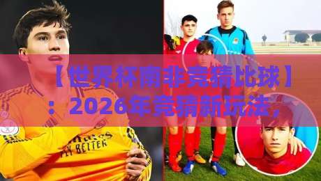 【世界杯南非竞猜比球】：2026年竞猜新玩法，老球迷都咋玩的？