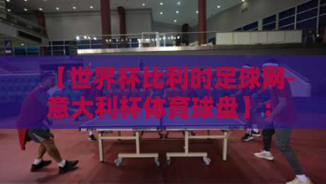 【世界杯比利时足球网-意大利杯体育球盘】: 2026意大利杯夺冠热门与投注策略全解析