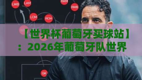【世界杯葡萄牙买球站】:2026年葡萄牙队世界杯全攻略与理性观赛指南