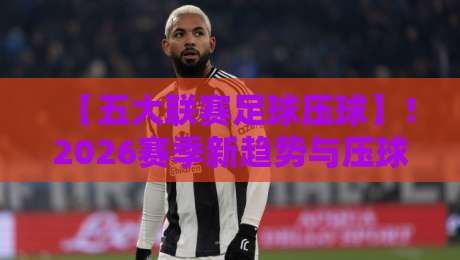 【五大联赛足球压球】!2026赛季新趋势与压球策略全解析