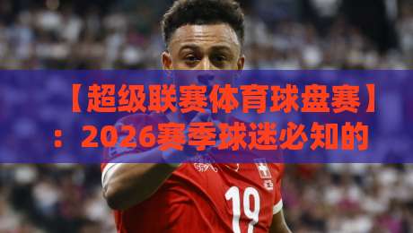 【超级联赛体育球盘赛】:2026赛季球迷必知的5大新规与投注策略