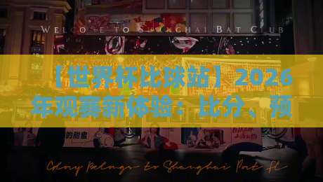 【世界杯比球站】2026年观赛新体验:比分、预测、数据一网打尽!