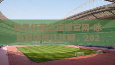世界杯荷兰压球官网-冰岛超体育让球网，2026年投资指南与实战策略