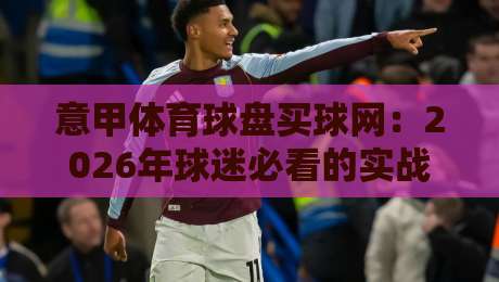意甲体育球盘买球网：2026年球迷必看的实战指南与避坑手册