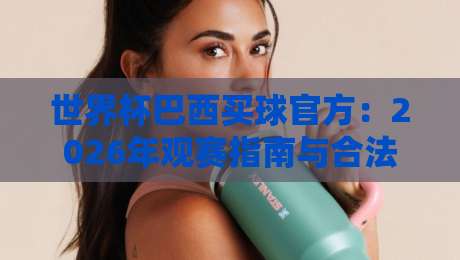 世界杯巴西买球官方：2026年观赛指南与合法购票渠道