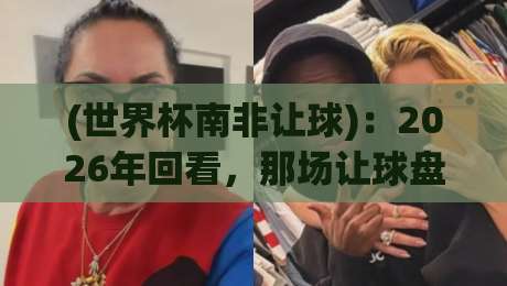 (世界杯南非让球)：2026年回看，那场让球盘到底有多深？
