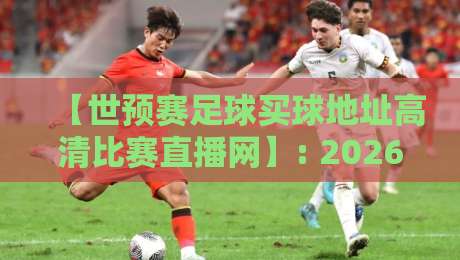 【世预赛足球买球地址高清比赛直播网】: 2026世界杯亚洲区预选赛观赛指南