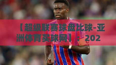 【超级联赛球盘比球-亚洲体育买球网】：2026年超级联赛投注策略与实用避坑指南