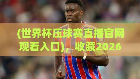 (世界杯压球赛直播官网观看入口)，收藏2026最新观赛指南【世界杯压球赛直播官网观看入口】