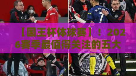 【国王杯体球赛】!2026赛季最值得关注的五大冷门看点
