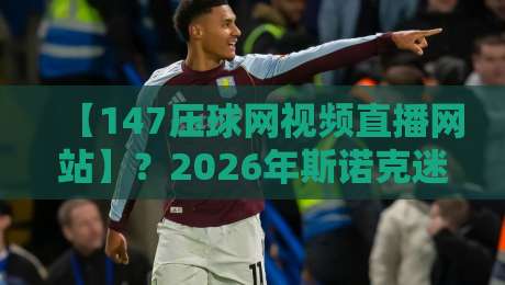 【147压球网视频直播网站】？2026年斯诺克迷必看的直播神器！