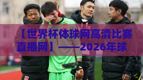 【世界杯体球网高清比赛直播网】——2026年球迷必备的观赛新体验，你试过了吗？