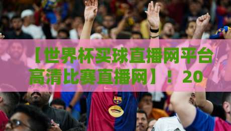 【世界杯买球直播网平台高清比赛直播网】！2026年看球新姿势，这几点你必须知道