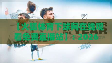 【火狐体育下球网在线观看免费直播站】: 2026年老球迷私藏的4个硬核观赛姿势，最后一个真香