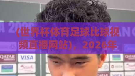 (世界杯体育足球比球视频直播网站)，2026年球迷必藏的观赛指南？